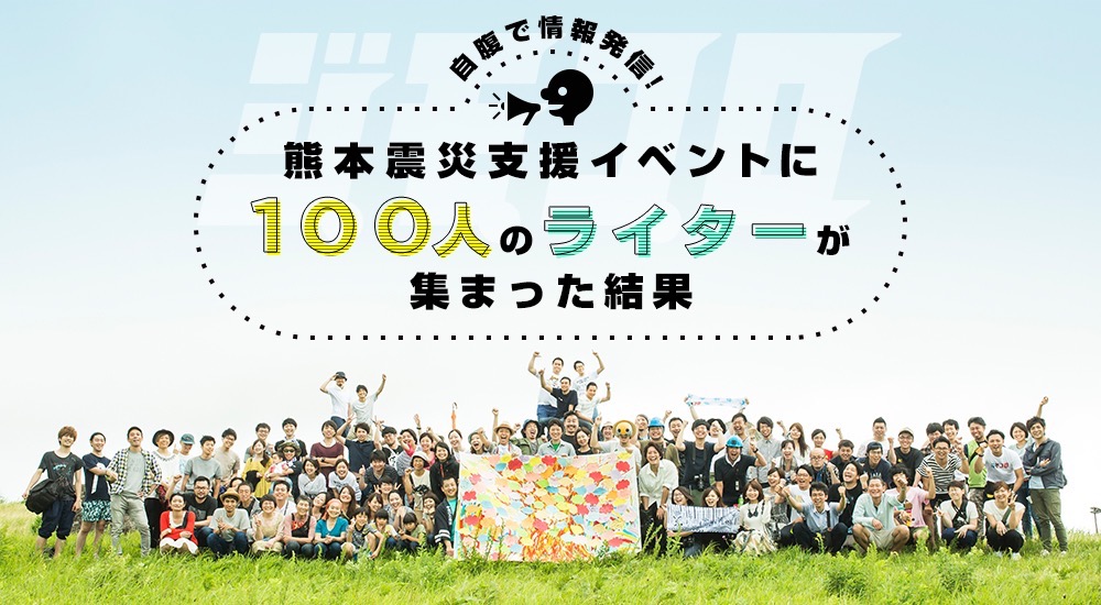 自腹で情報発信！ 熊本震災支援イベントに「100人のライター」が集まった結果